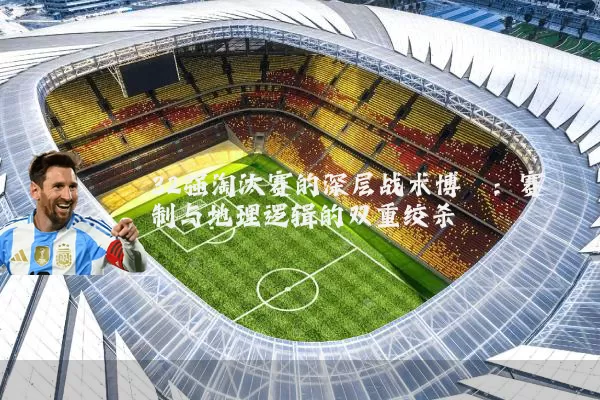 32强淘汰赛的深层战术博弈:赛制与地理逻辑的双重绞杀