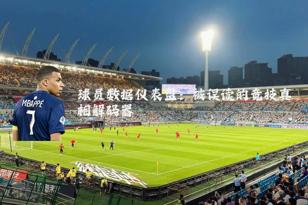 球员数据仪表盘：被误读的竞技真相解码器