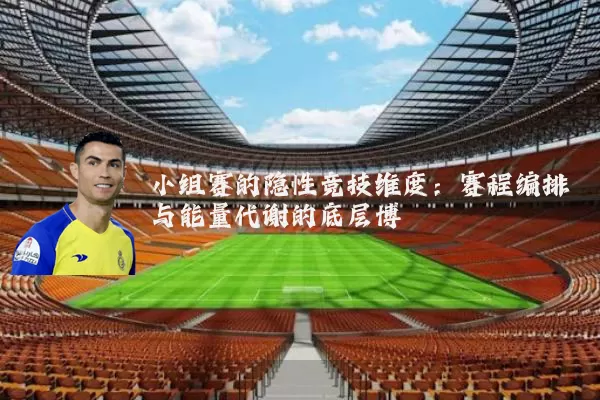小组赛的隐性竞技维度:赛程编排与能量代谢的底层博弈